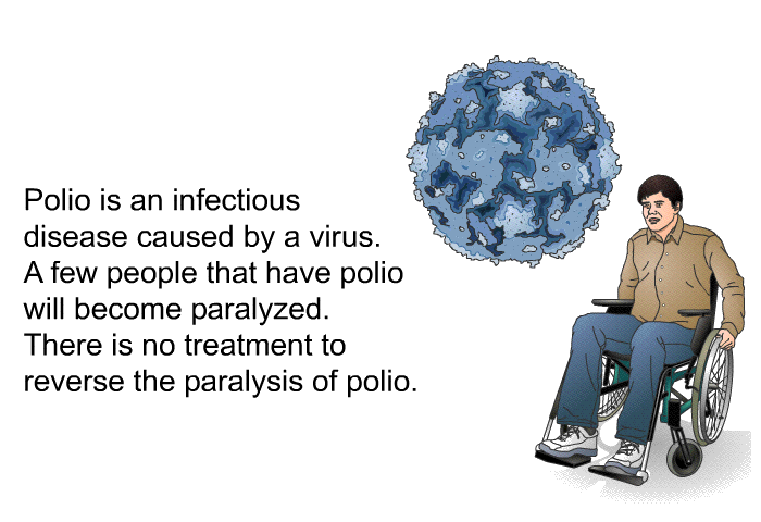 Polio is an infectious disease caused by a virus. A few people that have polio will become paralyzed. There is no treatment to reverse the paralysis of polio.