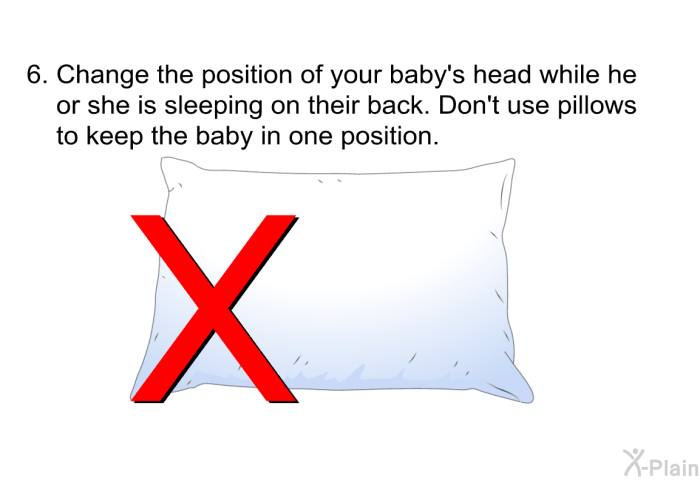 Change the position of your baby's head while he or she is sleeping on their back. Don't use pillows to keep the baby in one position.