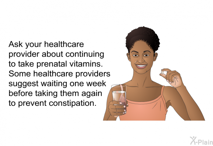 Ask your healthcare provider about continuing to take prenatal vitamins. Some healthcare providers suggest waiting one week before taking them again to prevent constipation.