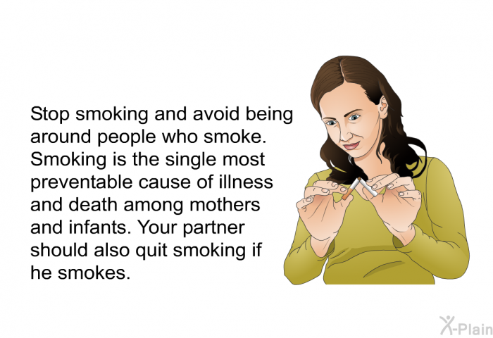Stop smoking and avoid being around people who smoke. Smoking is the single most preventable cause of illness and death among mothers and infants. Your partner should also quit smoking if he smokes.