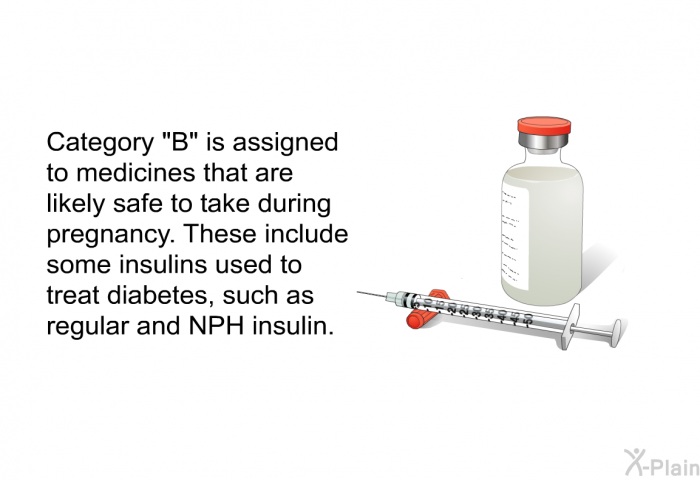 Category “B” is assigned to medicines that are likely safe to take during pregnancy. These include some insulins used to treat diabetes, such as regular and NPH insulin.