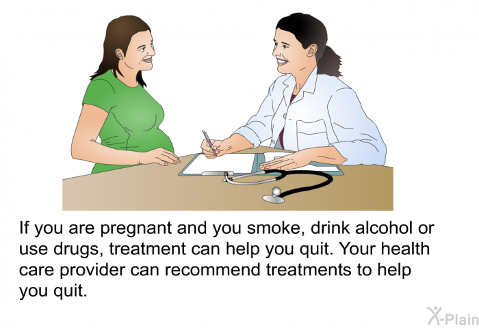 If you are pregnant and you smoke, drink alcohol or use drugs, treatment can help you quit. Your health care provider can recommend treatments to help you quit.