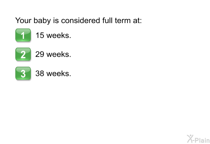 Your baby is considered full term at:  15 weeks. 29 weeks. 38 weeks.