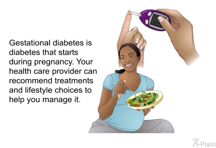 Gestational diabetes is diabetes that starts during pregnancy. Your health care provider can recommend treatments and lifestyle choices to help you manage it.
