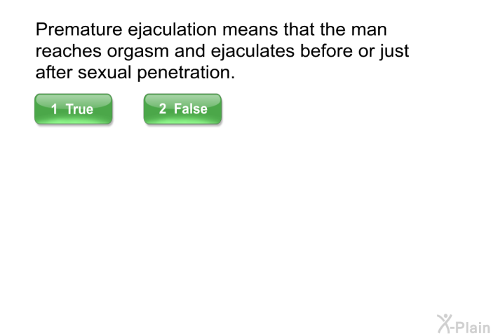 Premature ejaculation means that the man reaches orgasm and ejaculates before or just after sexual penetration.