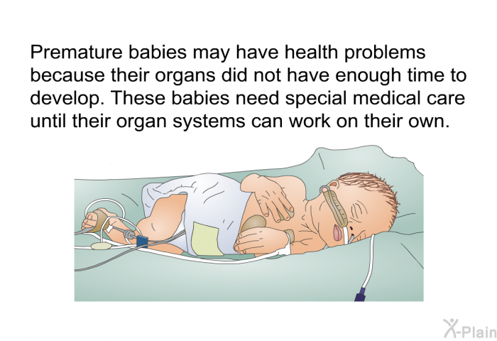 Premature babies may have health problems because their organs did not have enough time to develop. These babies need special medical care until their organ systems can work on their own.