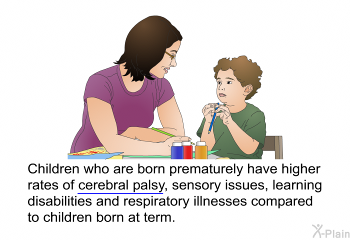 Children who are born prematurely have higher rates of cerebral palsy, sensory issues, learning disabilities and respiratory illnesses compared to children born at term.