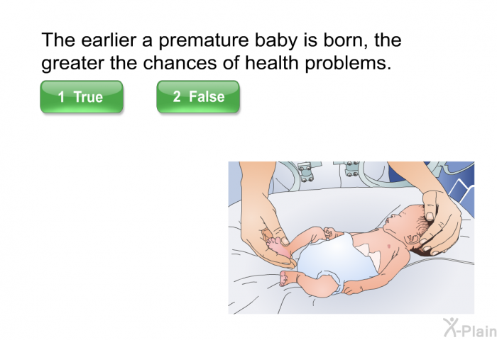 The earlier a premature baby is born, the greater the chances of health problems. Select True or False.