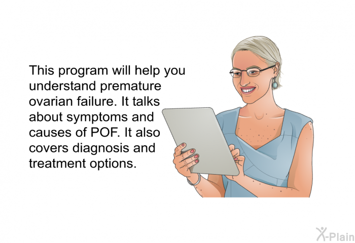 This health information will help you understand premature ovarian failure. It talks about symptoms and causes of POF. It also covers diagnosis and treatment options.