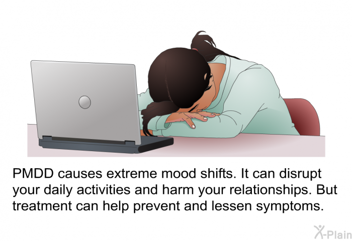 PMDD causes extreme mood shifts. It can disrupt your daily activities and harm your relationships. But treatment can help prevent and lessen symptoms.