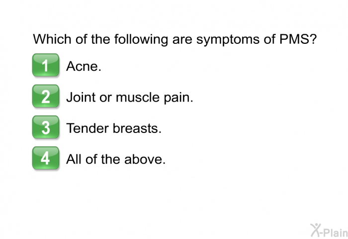 Which of the following are symptoms of PMS?  Acne. Joint or muscle pain. Tender breasts. All of the above.