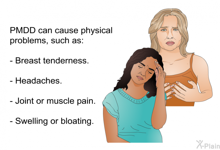 PMDD can cause physical problems, such as:  Breast tenderness. Headaches. Joint or muscle pain. Swelling or bloating.