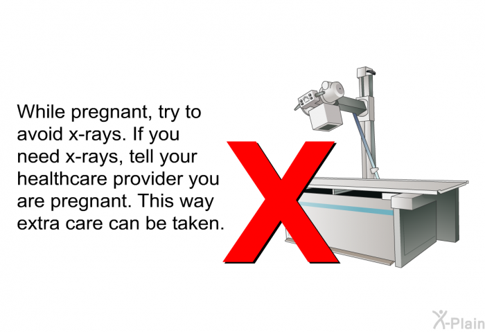 While pregnant, try to avoid x-rays. If you need x-rays, tell your healthcare provider you are pregnant. This way extra care can be taken.