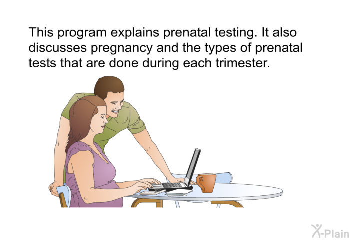 This health information explains prenatal testing. It also discusses pregnancy and the types of prenatal tests that are done during each trimester.