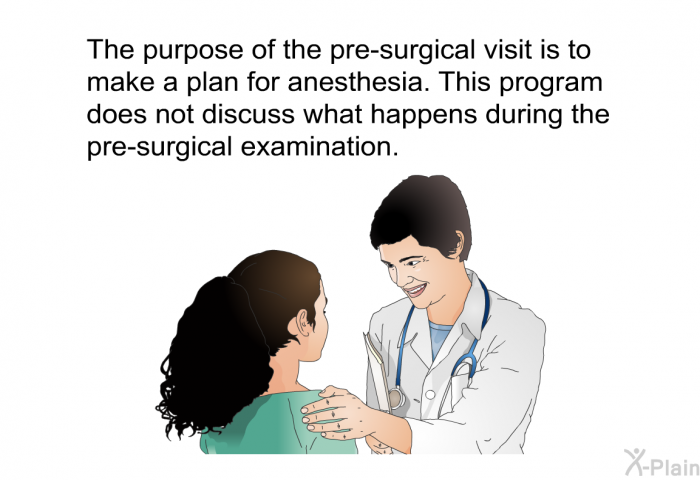 The purpose of the pre-surgical visit is to make a plan for anesthesia. This information does not discuss what happens during the pre-surgical examination.