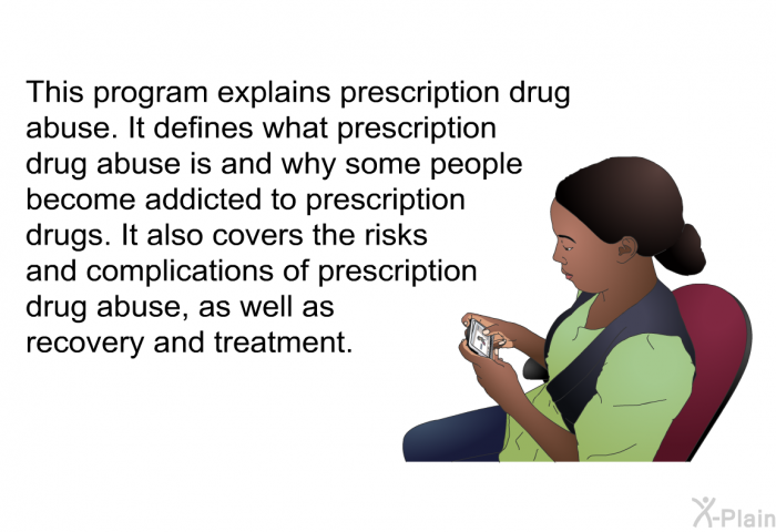 This health information explains prescription drug abuse. It defines what prescription drug abuse is and why some people become addicted to prescription drugs. It also covers the risks and complications of prescription drug abuse, as well as recovery and treatment.