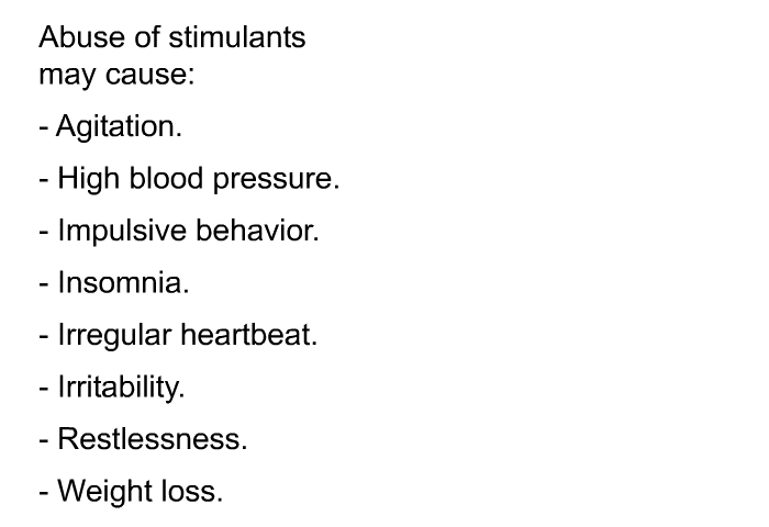 Abuse of stimulants may cause:  Agitation. High blood pressure. Impulsive behavior. Insomnia. Irregular heartbeat. Irritability. Restlessness. Weight loss.