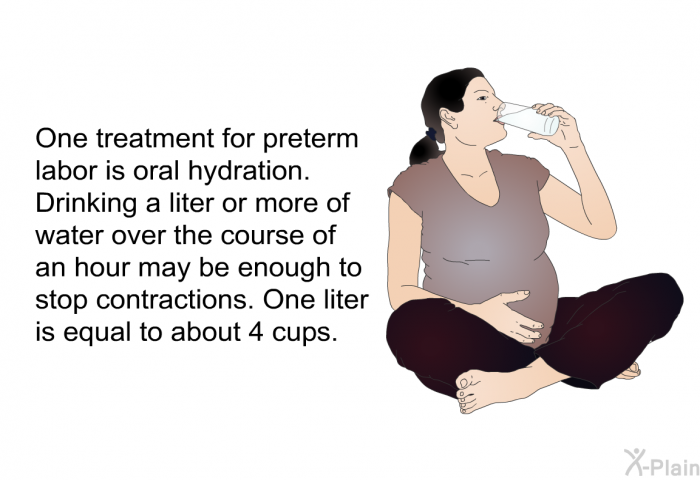 One treatment for preterm labor is oral hydration. Drinking a liter or more of water over the course of an hour may be enough to stop contractions. One liter is equal to about 4 cups.
