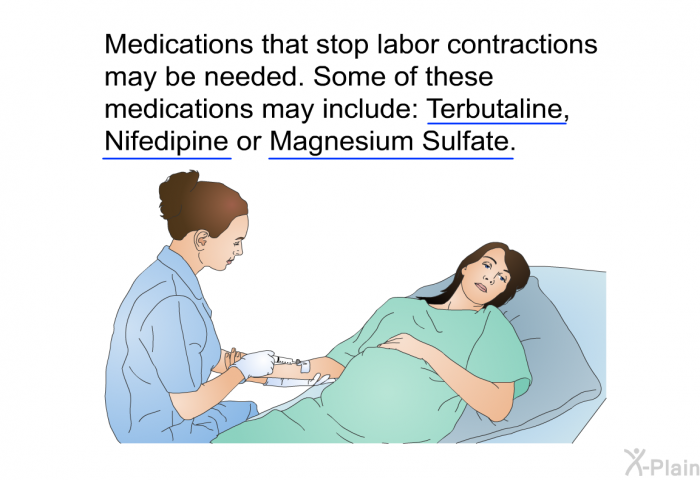 Medications that stop labor contractions may be needed. Some of these medications may include: Terbutaline, Nifedipine or Magnesium Sulfate.