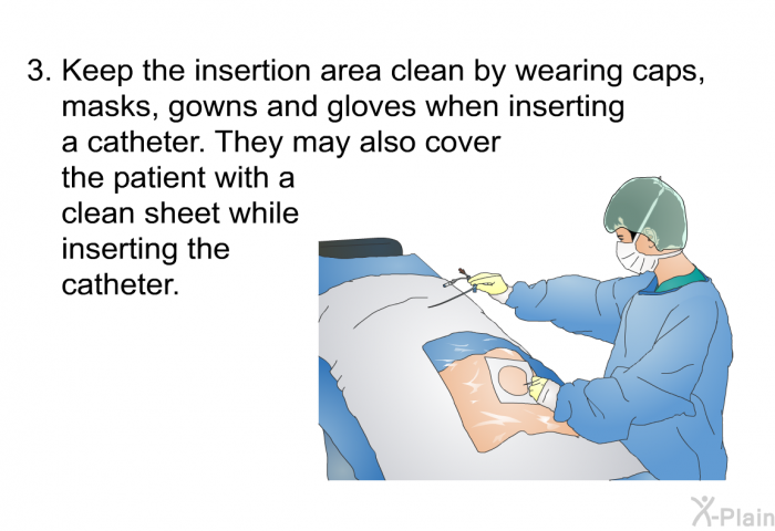 Keep the insertion area clean by wearing caps, masks, gowns and gloves when inserting a catheter. They may also cover the patient with a clean sheet while inserting the catheter.