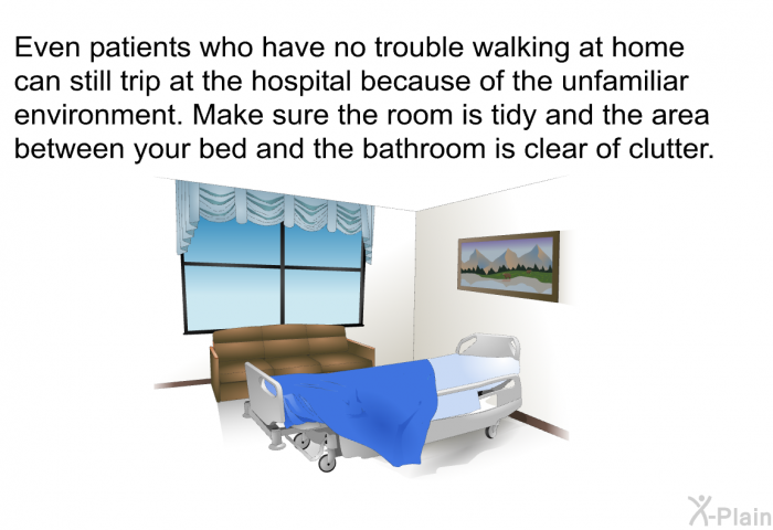 Even patients who have no trouble walking at home can still trip at the hospital because of the unfamiliar environment. Make sure the room is tidy and the area between your bed and the bathroom is clear of clutter.