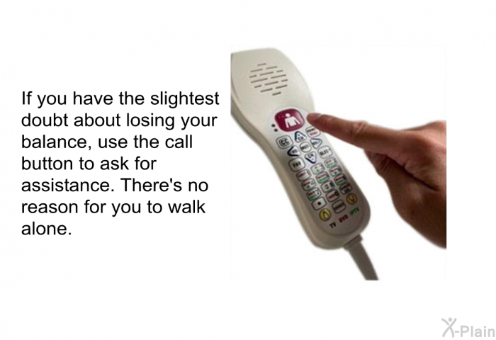 If you have the slightest doubt about losing your balance, use the call button to ask for assistance. There's no reason for you to walk alone.