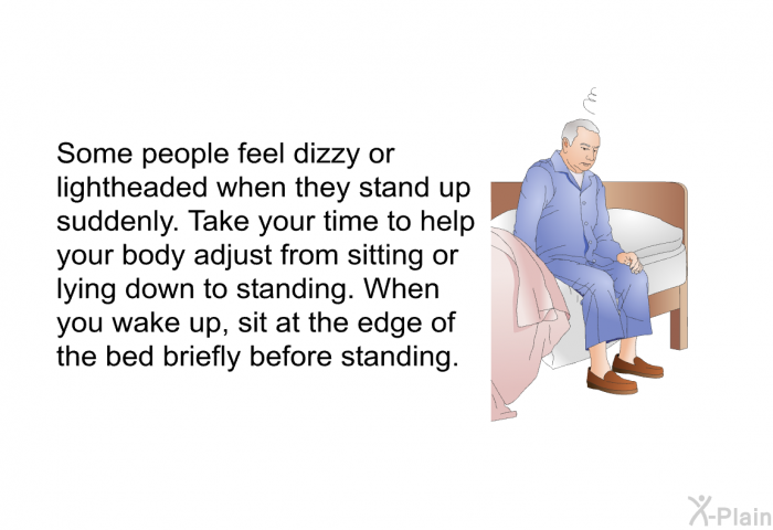 Some people feel dizzy or lightheaded when they stand up suddenly. Take your time to help your body adjust from sitting or lying down to standing. When you wake up, sit at the edge of the bed briefly before standing.