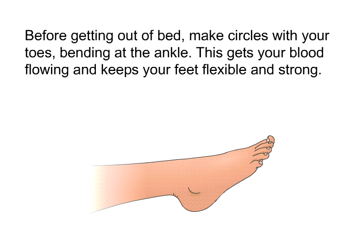 Before getting out of bed, make circles with your toes, bending at the ankle. This gets your blood flowing and keeps your feet flexible and strong.