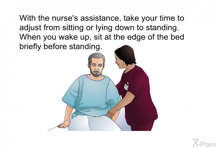 With the nurse's assistance, take your time to adjust from sitting or lying down to standing. When you wake up, sit at the edge of the bed briefly before standing.