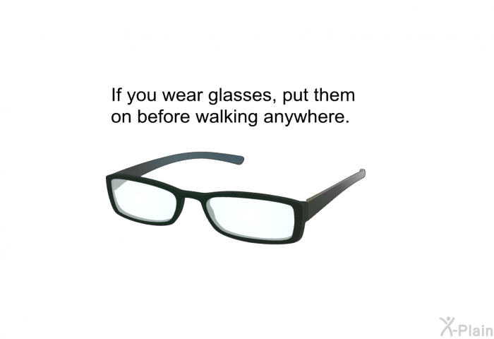 If you wear glasses, put them on before walking anywhere.