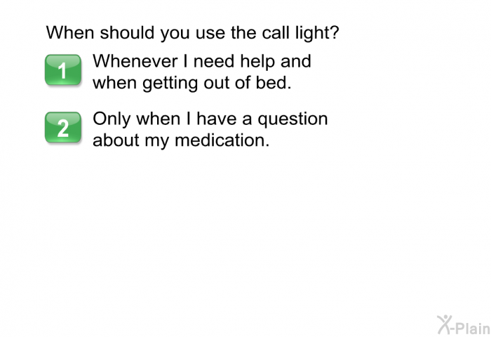 When should you use the call light?  Whenever I need help and when getting out of bed. Only when I have a question about my medication.