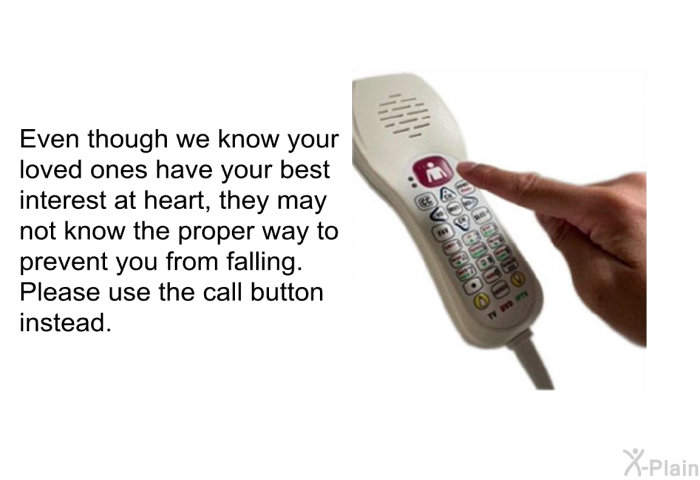 Even though we know your loved ones have your best interest at heart, they may not know the proper way to prevent you from falling. Please use the call button instead.
