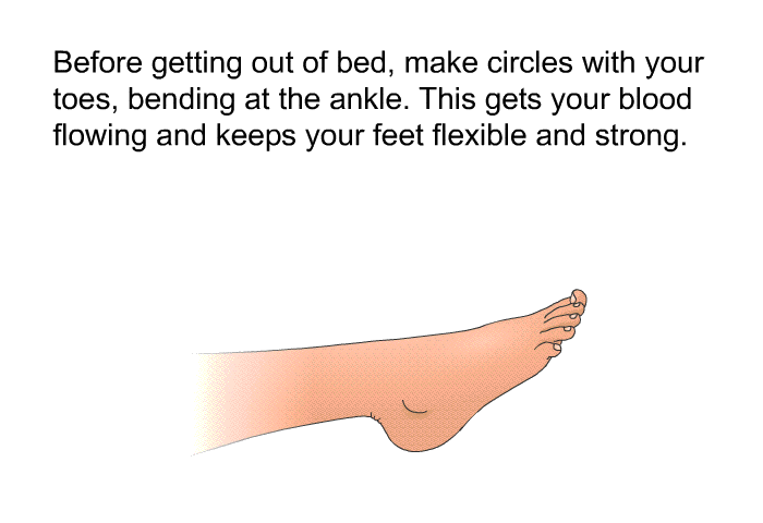 Before getting out of bed, make circles with your toes, bending at the ankle. This gets your blood flowing and keeps your feet flexible and strong.