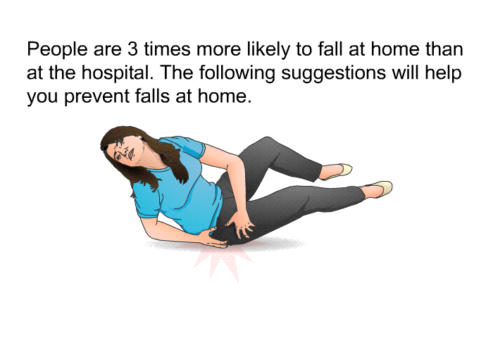 People are 3 times more likely to fall at home than at the hospital. The following suggestions will help you prevent falls at home.
