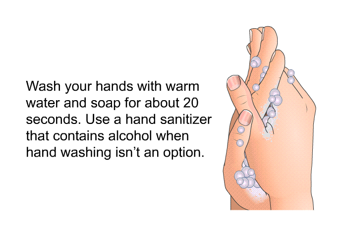 Wash your hands with warm water and soap for about 20 seconds. Use a hand sanitizer that contains alcohol when hand washing isn't an option.