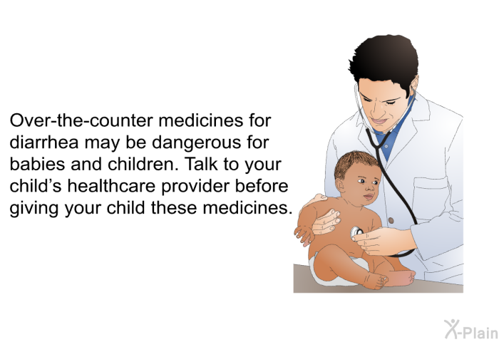 Over-the-counter medicines for diarrhea may be dangerous for babies and children. Talk to your child's healthcare provider before giving your child these medicines.