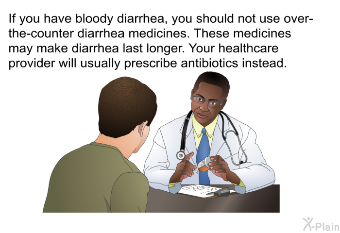 If you have bloody diarrhea, you should not use over-the-counter diarrhea medicines. These medicines may make diarrhea last longer. Your healthcare provider will usually prescribe antibiotics instead.