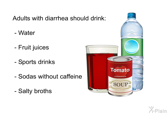 Adults with diarrhea should drink:  Water Fruit juices Sports drinks Sodas without caffeine Salty broths