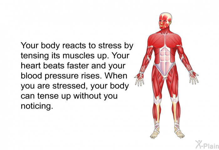 Your body reacts to stress by tensing its muscles up. Your heart beats faster and your blood pressure rises. When you are stressed, your body can tense up without you noticing.
