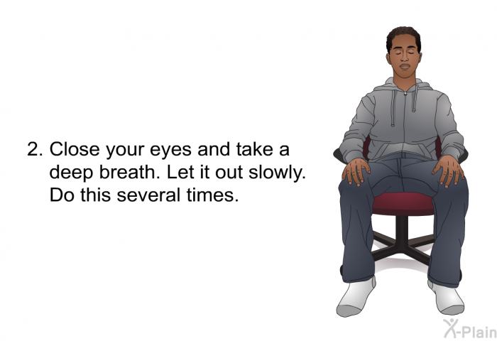 Close your eyes and take a deep breath. Let it out slowly. Do this several times.