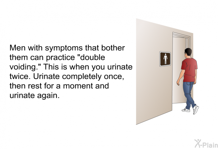 Men with symptoms that bother them can practice “double voiding.” This is when you urinate twice. Urinate completely once, then rest for a moment and urinate again.