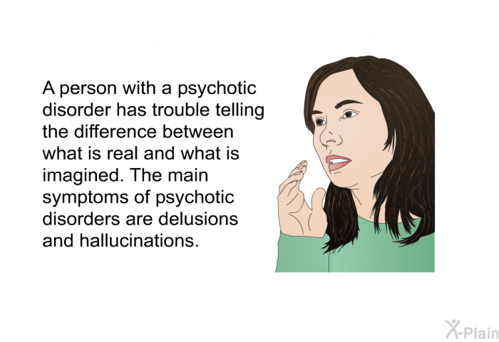 A person with a psychotic disorder has trouble telling the difference between what is real and what is imagined. The main symptoms of psychotic disorders are delusions and hallucinations.
