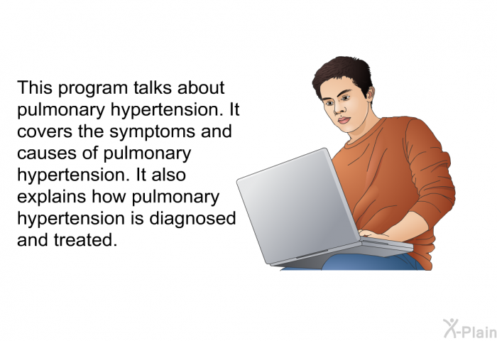 This health information talks about pulmonary hypertension. It covers the symptoms and causes of pulmonary hypertension. It also explains how pulmonary hypertension is diagnosed and treated.