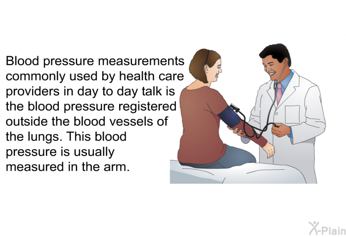 Blood pressure measurements commonly used by health care providers in day to day talk is the blood pressure registered outside the blood vessels of the lungs. This blood pressure is usually measured in the arm.