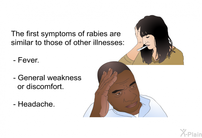 The first symptoms of rabies are similar to those of other illnesses:  Fever. General weakness or discomfort. Headache.