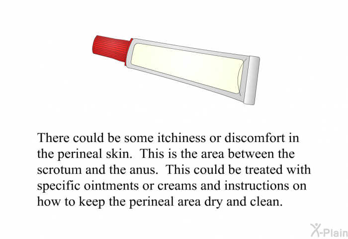 There could be some itchiness or discomfort in the perineal skin. This is the area between the scrotum and the anus. This could be treated with specific ointments or creams and instructions on how to keep the perineal area dry and clean.