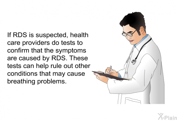 If RDS is suspected, health care providers do tests to confirm that the symptoms are caused by RDS. These tests can help rule out other conditions that may cause breathing problems.