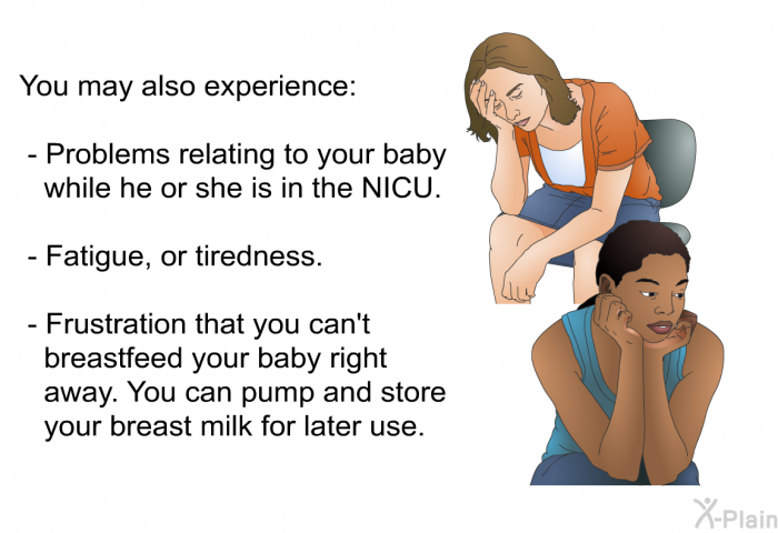 You may also experience:  Problems relating to your baby while he or she is in the NICU. Fatigue, or tiredness. Frustration that you can't breastfeed your baby right away. You can pump and store your breast milk for later use.