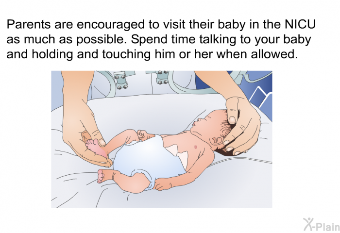 Parents are encouraged to visit their baby in the NICU as much as possible. Spend time talking to your baby and holding and touching him or her when allowed.
