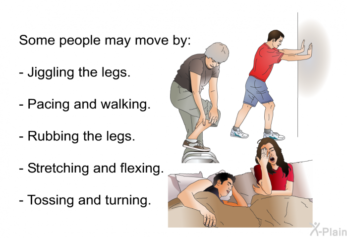 Some people may move by:  Jiggling the legs. Pacing and walking. Rubbing the legs. Stretching and flexing. Tossing and turning.